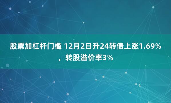 股票加杠杆门槛 12月2日升24转债上涨1.69%，转股溢价率3%