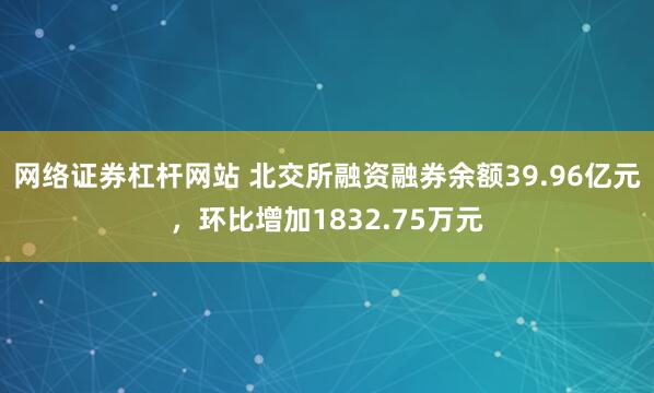 网络证券杠杆网站 北交所融资融券余额39.96亿元，环比增加1832.75万元
