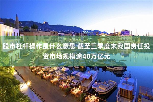 股市杠杆操作是什么意思 截至三季度末我国责任投资市场规模逾40万亿元