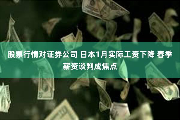 股票行情对证券公司 日本1月实际工资下降 春季薪资谈判成焦点