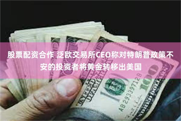 股票配资合作 泛欧交易所CEO称对特朗普政策不安的投资者将黄金转移出美国