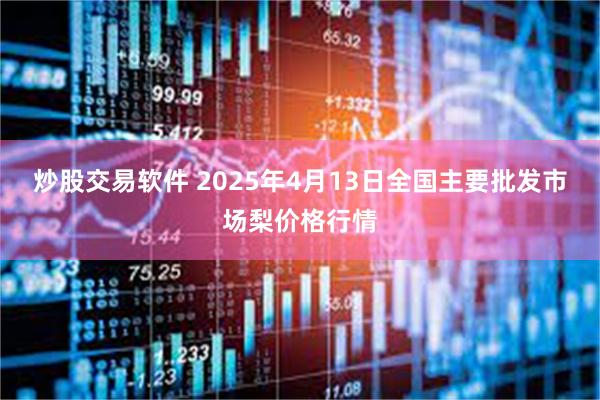 炒股交易软件 2025年4月13日全国主要批发市场梨价格行情