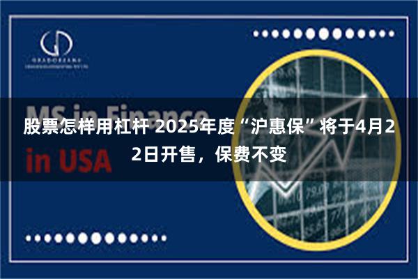 股票怎样用杠杆 2025年度“沪惠保”将于4月22日开售，保费不变