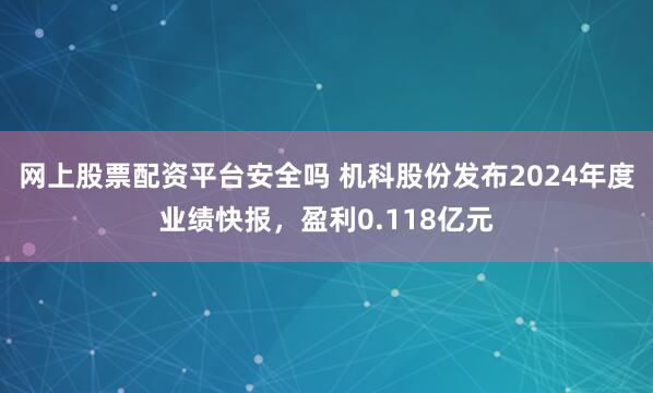 网上股票配资平台安全吗 机科股份发布2024年度业绩快报，盈利0.118亿元