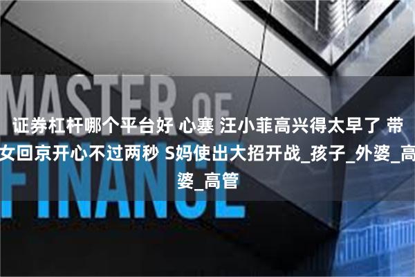 证券杠杆哪个平台好 心塞 汪小菲高兴得太早了 带儿女回京开心不过两秒 S妈使出大招开战_孩子_外婆_高管