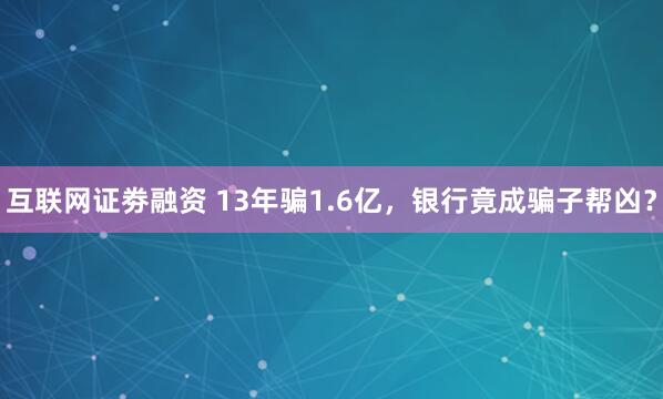 互联网证劵融资 13年骗1.6亿，银行竟成骗子帮凶？