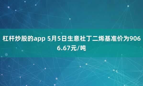 杠杆炒股的app 5月5日生意社丁二烯基准价为9066.67元/吨