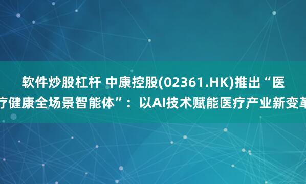 软件炒股杠杆 中康控股(02361.HK)推出“医疗健康全场景智能体”：以AI技术赋能医疗产业新变革
