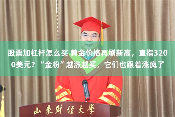 股票加杠杆怎么买 黄金价格再刷新高，直指3200美元？“金粉”越涨越买，它们也跟着涨疯了
