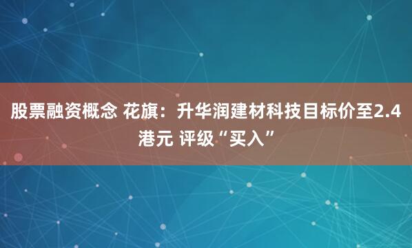 股票融资概念 花旗：升华润建材科技目标价至2.4港元 评级“买入”