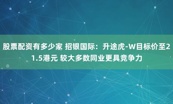 股票配资有多少家 招银国际：升途虎-W目标价至21.5港元 较大多数同业更具竞争力