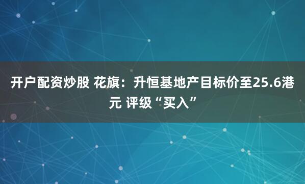 开户配资炒股 花旗：升恒基地产目标价至25.6港元 评级“买入”