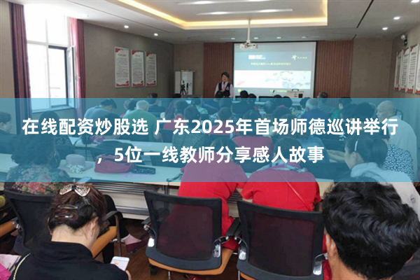 在线配资炒股选 广东2025年首场师德巡讲举行，5位一线教师分享感人故事
