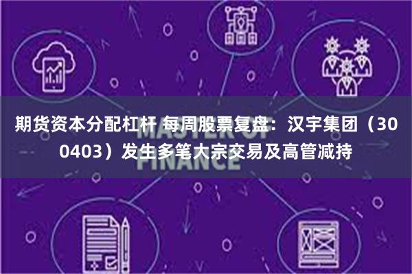 期货资本分配杠杆 每周股票复盘：汉宇集团（300403）发生多笔大宗交易及高管减持