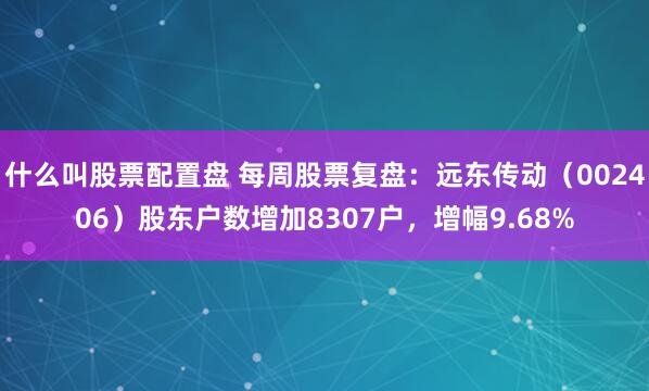 什么叫股票配置盘 每周股票复盘：远东传动（002406）股东户数增加8307户，增幅9.68%