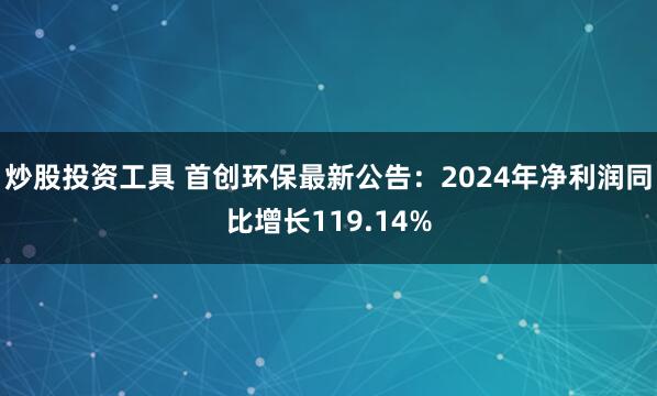 炒股投资工具 首创环保最新公告：2024年净利润同比增长119.14%