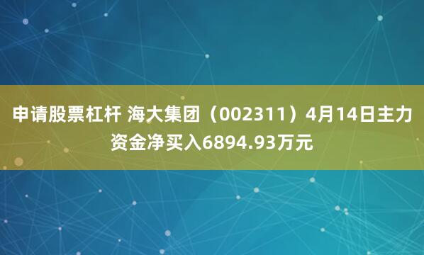 申请股票杠杆 海大集团（002311）4月14日主力资金净买入6894.93万元