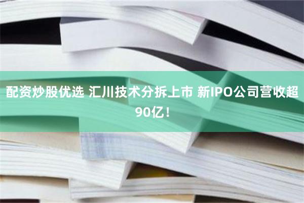 配资炒股优选 汇川技术分拆上市 新IPO公司营收超90亿！