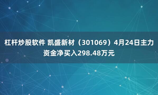 杠杆炒股软件 凯盛新材（301069）4月24日主力资金净买入298.48万元
