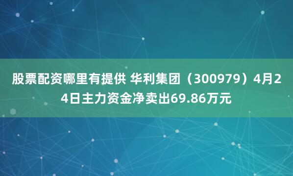 股票配资哪里有提供 华利集团（300979）4月24日主力资金净卖出69.86万元