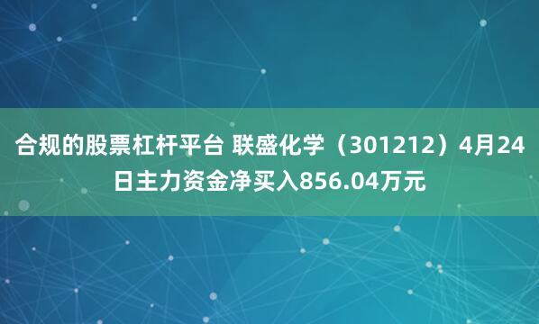 合规的股票杠杆平台 联盛化学（301212）4月24日主力资金净买入856.04万元