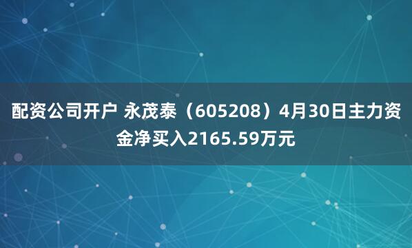 配资公司开户 永茂泰（605208）4月30日主力资金净买入2165.59万元