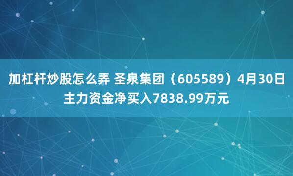 加杠杆炒股怎么弄 圣泉集团（605589）4月30日主力资金净买入7838.99万元
