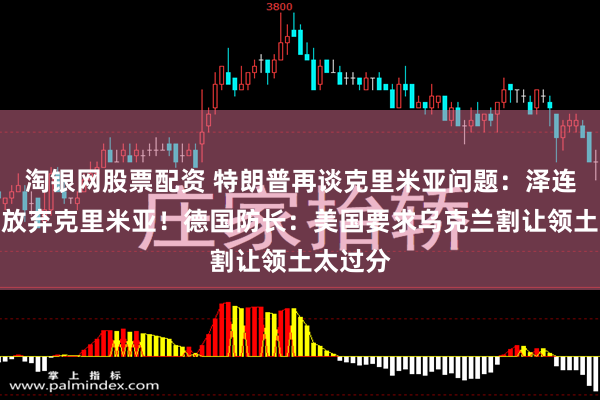 淘银网股票配资 特朗普再谈克里米亚问题：泽连斯基愿放弃克里米亚！德国防长：美国要求乌克兰割让领土太过分