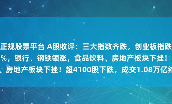 正规股票平台 A股收评：三大指数齐跌，创业板指跌0.65%北证50跌1.78%，银行、钢铁领涨，食品饮料、房地产板块下挫！超4100股下跌，成交1.08万亿缩量603亿