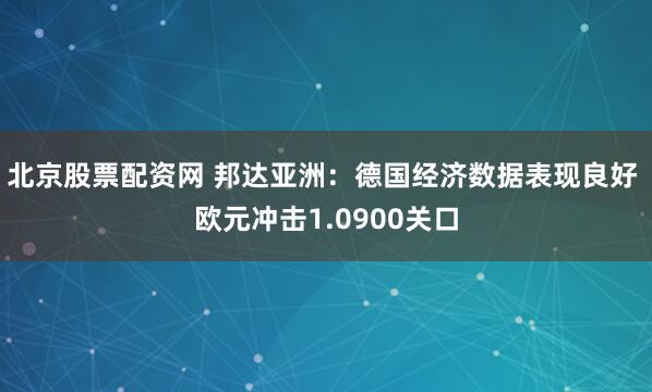 北京股票配资网 邦达亚洲：德国经济数据表现良好 欧元冲击1.0900关口