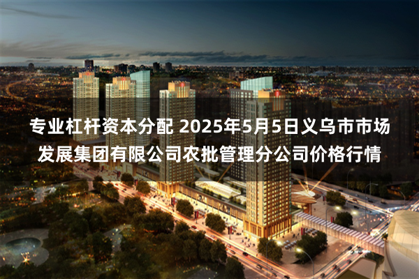 专业杠杆资本分配 2025年5月5日义乌市市场发展集团有限公司农批管理分公司价格行情