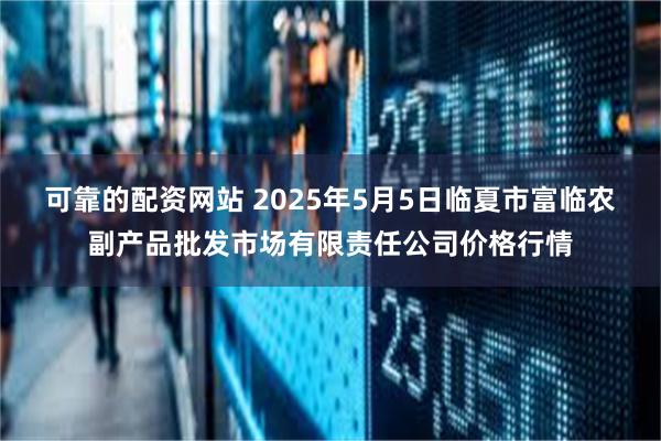 可靠的配资网站 2025年5月5日临夏市富临农副产品批发市场有限责任公司价格行情