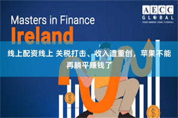 线上配资线上 关税打击、收入遭重创，苹果不能再躺平赚钱了