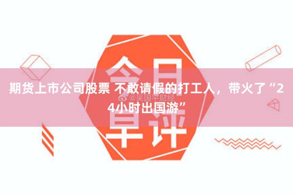 期货上市公司股票 不敢请假的打工人，带火了“24小时出国游”