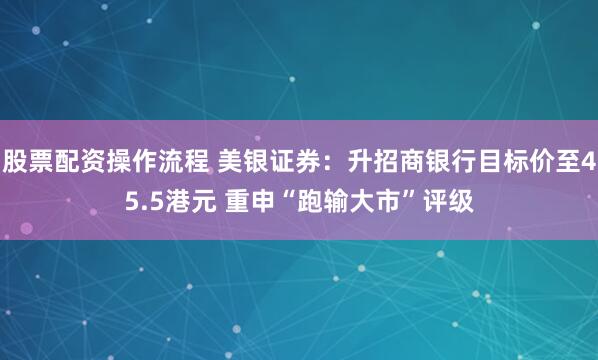 股票配资操作流程 美银证券：升招商银行目标价至45.5港元 重申“跑输大市”评级