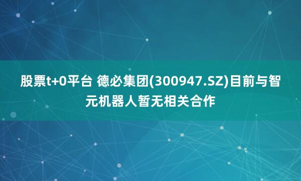 股票t+0平台 德必集团(300947.SZ)目前与智元机器人暂无相关合作