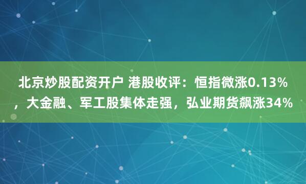 北京炒股配资开户 港股收评：恒指微涨0.13%，大金融、军工股集体走强，弘业期货飙涨34%