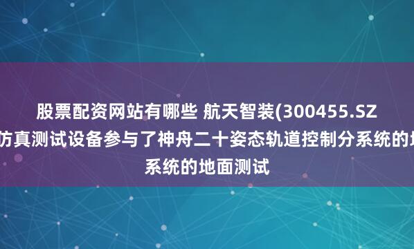 股票配资网站有哪些 航天智装(300455.SZ)：地面仿真测试设备参与了神舟二十姿态轨道控制分系统的地面测试