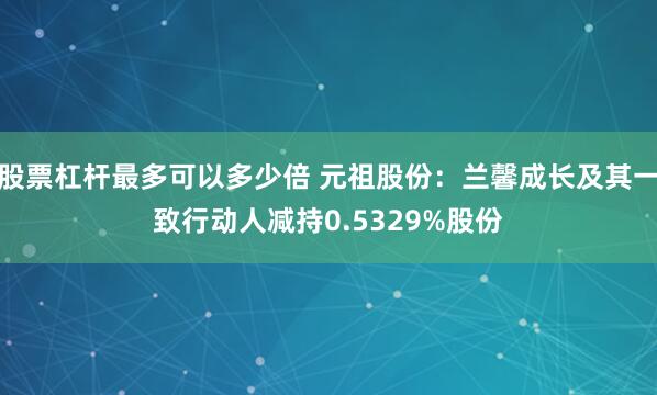 股票杠杆最多可以多少倍 元祖股份：兰馨成长及其一致行动人减持0.5329%股份