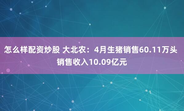 怎么样配资炒股 大北农：4月生猪销售60.11万头 销售收入10.09亿元