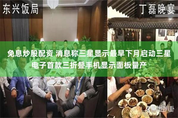 免息炒股配资 消息称三星显示最早下月启动三星电子首款三折叠手机显示面板量产