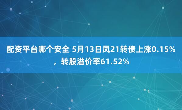 配资平台哪个安全 5月13日凤21转债上涨0.15%，转股溢价率61.52%