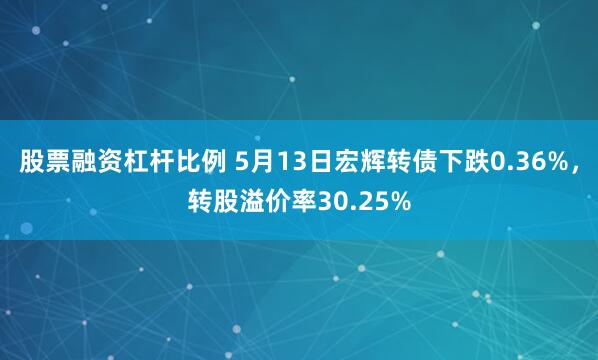 股票融资杠杆比例 5月13日宏辉转债下跌0.36%，转股溢价率30.25%