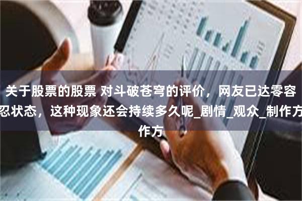 关于股票的股票 对斗破苍穹的评价，网友已达零容忍状态，这种现象还会持续多久呢_剧情_观众_制作方