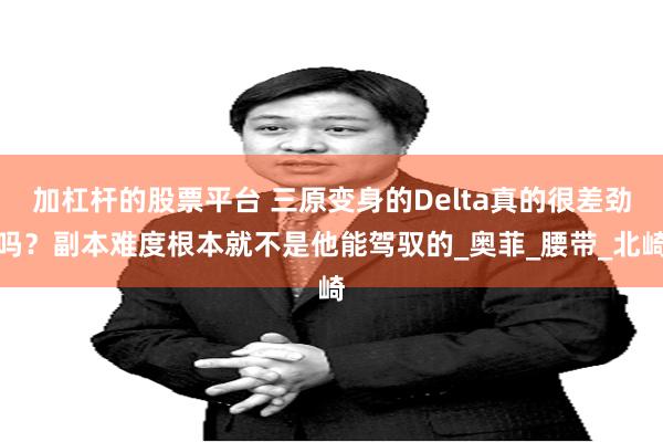 加杠杆的股票平台 三原变身的Delta真的很差劲吗？副本难度根本就不是他能驾驭的_奥菲_腰带_北崎