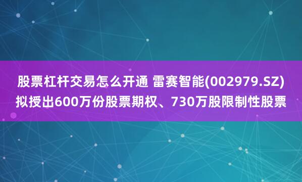 股票杠杆交易怎么开通 雷赛智能(002979.SZ)拟授出600万份股票期权、730万股限制性股票