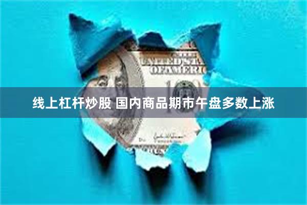线上杠杆炒股 国内商品期市午盘多数上涨