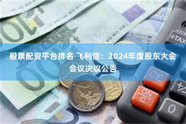 股票配资平台排名 飞利信：2024年度股东大会会议决议公告