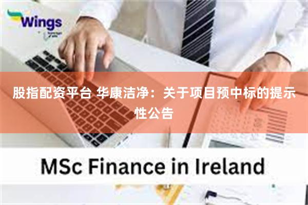 股指配资平台 华康洁净：关于项目预中标的提示性公告