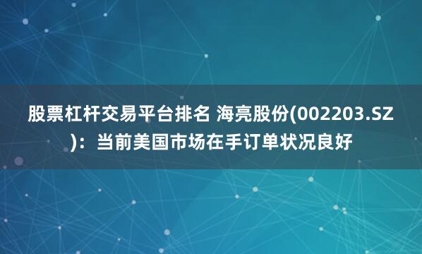 股票杠杆交易平台排名 海亮股份(002203.SZ)：当前美国市场在手订单状况良好